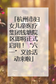 杭州市妇女儿童医疗集团钱塘院区即将正式启用！“六一”义诊活动来啦