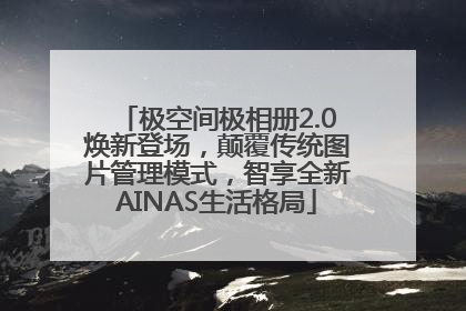 极空间极相册2.0焕新登场，颠覆传统图片管理模式，智享全新AINAS生活格局