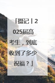 摄记丨2025届高考生，到底收到了多少祝福？