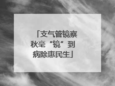支气管镜察秋毫“镜”到病除惠民生