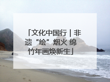 文化中国行｜非遗“绘”烟火 绵竹年画焕新生