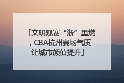 文明观赛“浙”里燃，CBA杭州赛场气质让城市颜值提升
