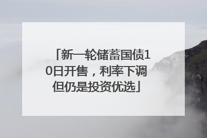 新一轮储蓄国债10日开售，利率下调但仍是投资优选