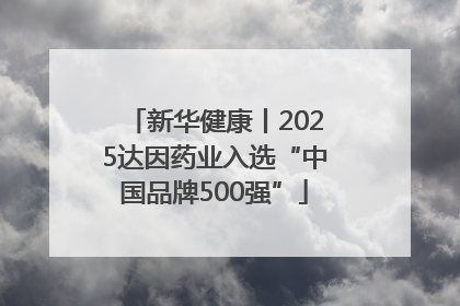 新华健康丨2025达因药业入选“中国品牌500强”