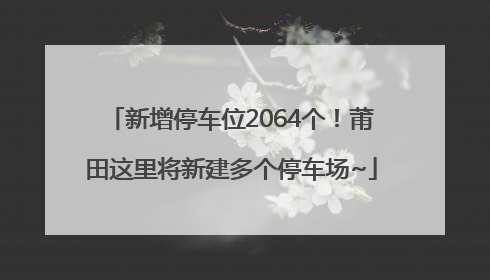 新增停车位2064个！莆田这里将新建多个停车场~