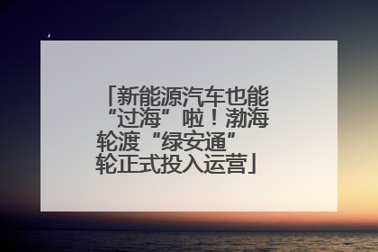 新能源汽车也能“过海”啦！渤海轮渡“绿安通” 轮正式投入运营