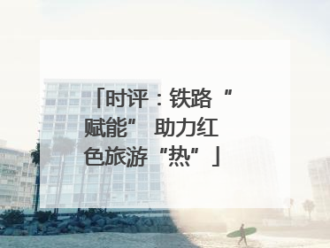 时评：铁路“赋能” 助力红色旅游“热”