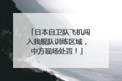 日本自卫队飞机闯入我舰队训练区域，中方现场处置！