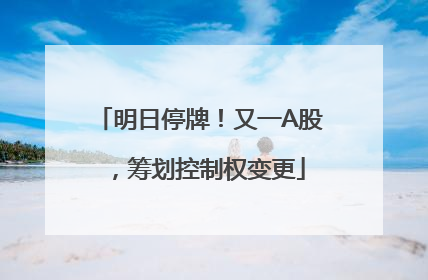 明日停牌！又一A股，筹划控制权变更