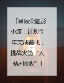 星际荣耀彭小波：计划今年完成首飞，挑战火箭“入轨+回收”