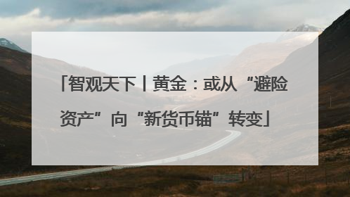 智观天下丨黄金：或从“避险资产”向“新货币锚”转变