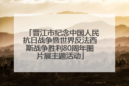晋江市纪念中国人民抗日战争暨世界反法西斯战争胜利80周年图片展主题活动