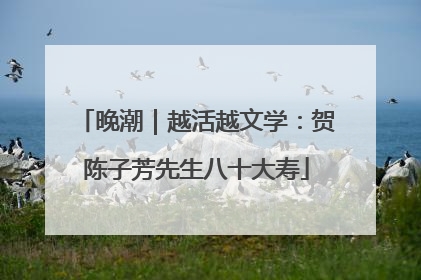 晚潮｜越活越文学：贺陈子芳先生八十大寿