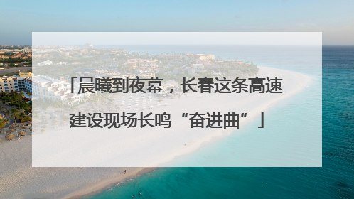 晨曦到夜幕，长春这条高速建设现场长鸣“奋进曲”
