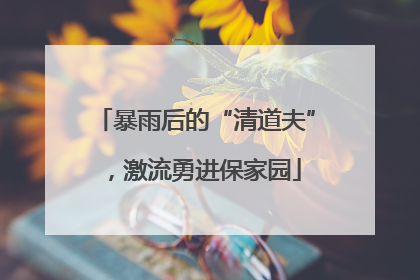 暴雨后的“清道夫”，激流勇进保家园