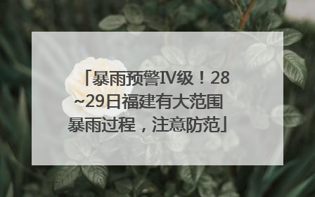 暴雨预警Ⅳ级！28~29日福建有大范围暴雨过程，注意防范