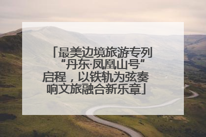 最美边境旅游专列“丹东·凤凰山号”启程，以铁轨为弦奏响文旅融合新乐章
