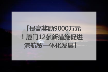 最高奖励9000万元！厦门12条新措施促进港航贸一体化发展
