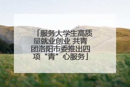服务大学生高质量就业创业 共青团洛阳市委推出四项“青”心服务