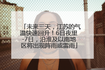 未来三天，江苏的气温快速回升！6日夜里-7日，沿淮及以南地区将出现阵雨或雷雨