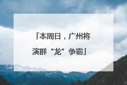 本周日，广州将演群“龙”争霸