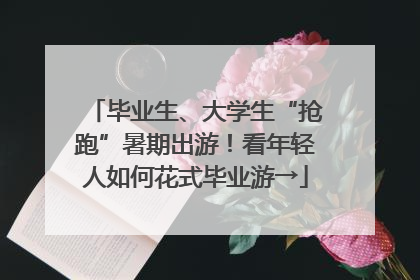 毕业生、大学生“抢跑”暑期出游！看年轻人如何花式毕业游→