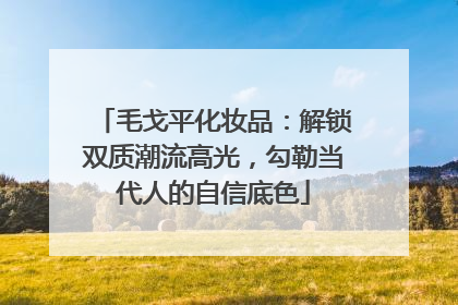 毛戈平化妆品：解锁双质潮流高光，勾勒当代人的自信底色