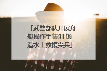 武警部队开展舟艇操作手集训 锻造水上救援尖兵