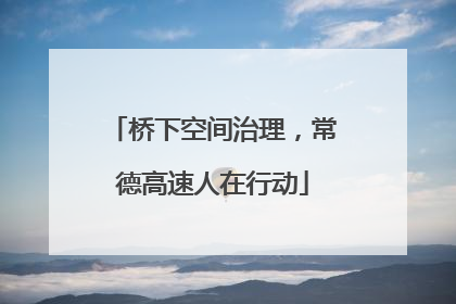 桥下空间治理，常德高速人在行动