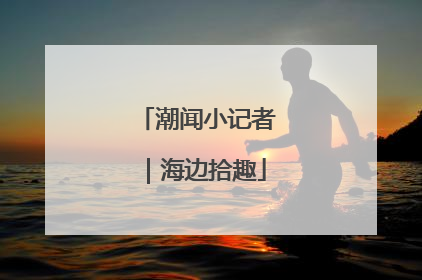 潮闻小记者｜海边拾趣