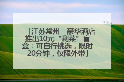 江苏常州一豪华酒店推出10元“剩菜”盲盒：可自行挑选，限时20分钟，仅限外带