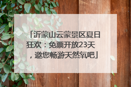 沂蒙山云蒙景区夏日狂欢：免票开放23天，邀您畅游天然氧吧