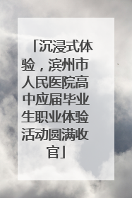 沉浸式体验，滨州市人民医院高中应届毕业生职业体验活动圆满收官