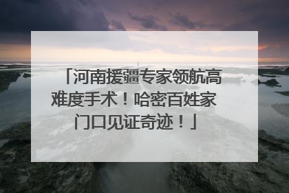 河南援疆专家领航高难度手术！哈密百姓家门口见证奇迹！
