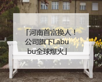 河南首富换人！公司旗下Labubu全球爆火