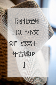河北定州：以“小文创”点亮千年古城IP