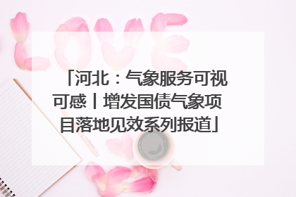 河北：气象服务可视可感丨增发国债气象项目落地见效系列报道