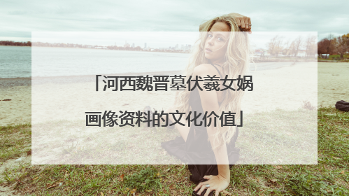 河西魏晋墓伏羲女娲画像资料的文化价值
