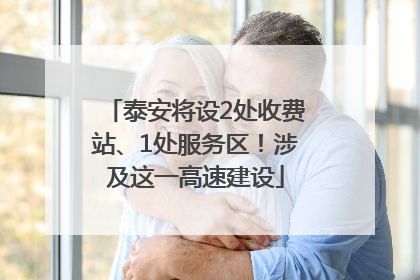 泰安将设2处收费站、1处服务区！涉及这一高速建设