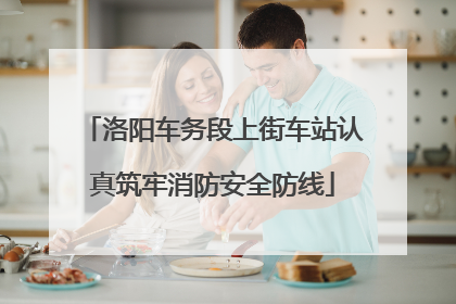 洛阳车务段上街车站认真筑牢消防安全防线