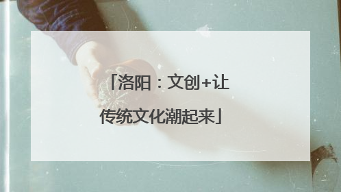 洛阳：文创+让传统文化潮起来