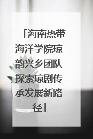 海南热带海洋学院琼韵兴乡团队探索琼剧传承发展新路径
