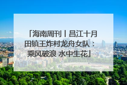 海南周刊丨昌江十月田镇王炸村龙舟女队：乘风破浪 水中生花
