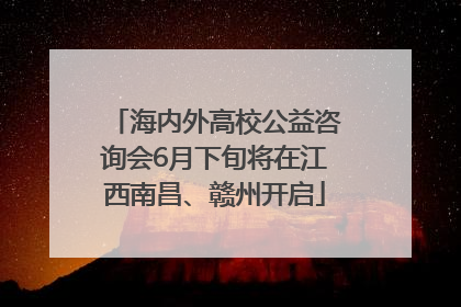 海内外高校公益咨询会6月下旬将在江西南昌、赣州开启