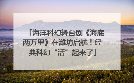 海洋科幻舞台剧《海底两万里》在潍坊启航！经典科幻“活”起来了