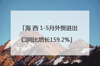 海 西 1-5月外贸进出口同比增长159.2%