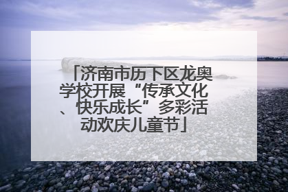 济南市历下区龙奥学校开展“传承文化、快乐成长”多彩活动欢庆儿童节