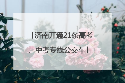 济南开通21条高考、中考专线公交车