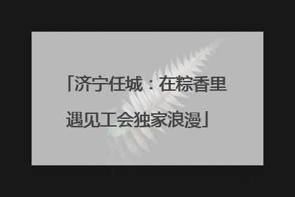 济宁任城：在粽香里遇见工会独家浪漫