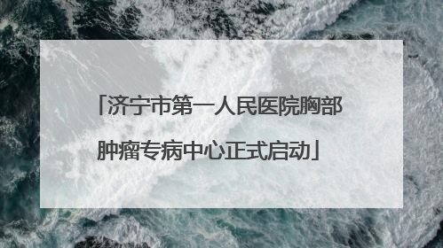 济宁市第一人民医院胸部肿瘤专病中心正式启动